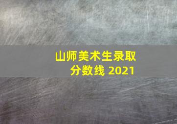 山师美术生录取分数线 2021